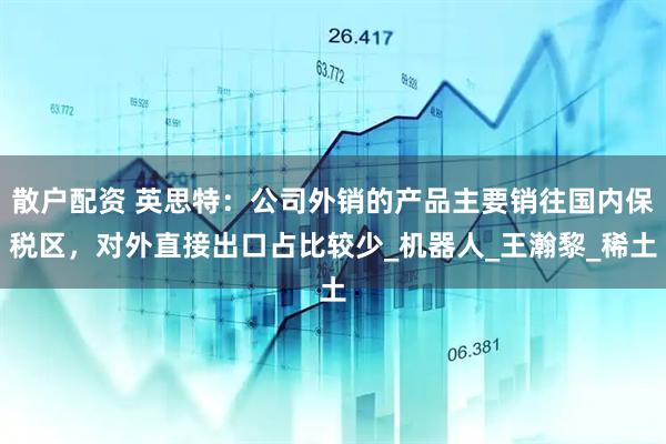 散户配资 英思特：公司外销的产品主要销往国内保税区，对外直接出口占比较少_机器人_王瀚黎_稀土