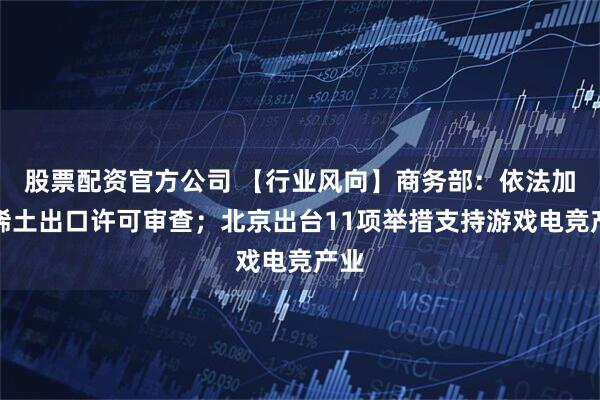 股票配资官方公司 【行业风向】商务部：依法加快稀土出口许可审查；北京出台11项举措支持游戏电竞产业