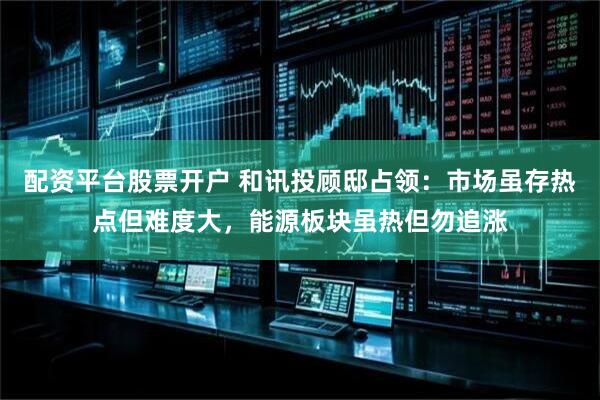 配资平台股票开户 和讯投顾邸占领：市场虽存热点但难度大，能源板块虽热但勿追涨