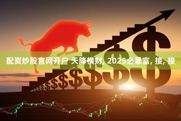 配资炒股官网开户 天降横财, 2025必暴富, 接, 接