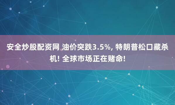 安全炒股配资网 油价突跌3.5%, 特朗普松口藏杀机! 全球市场正在赌命!