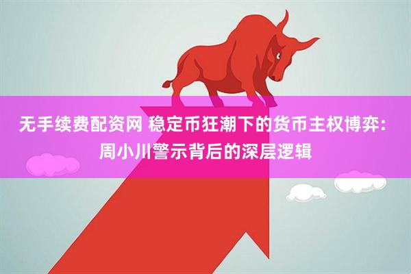 无手续费配资网 稳定币狂潮下的货币主权博弈: 周小川警示背后的深层逻辑