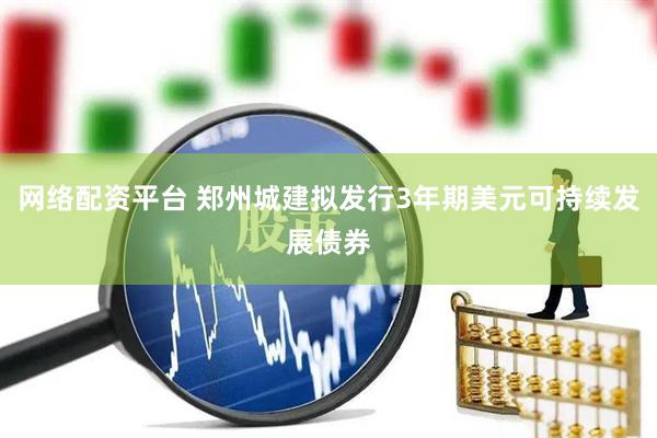 网络配资平台 郑州城建拟发行3年期美元可持续发展债券