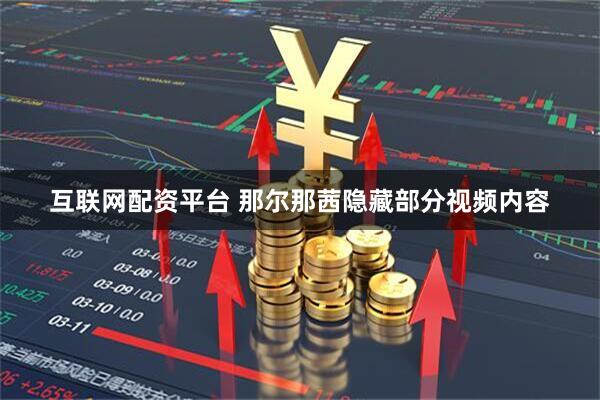 互联网配资平台 那尔那茜隐藏部分视频内容