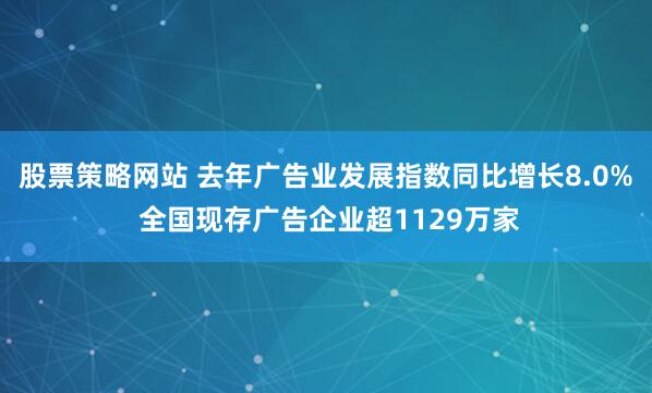 股票策略网站 去年广告业发展指数同比增长8.0% 全国现存广告企业超1129万家