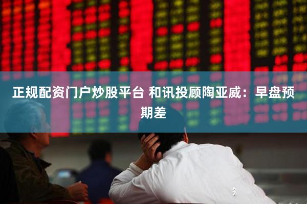 正规配资门户炒股平台 和讯投顾陶亚威：早盘预期差