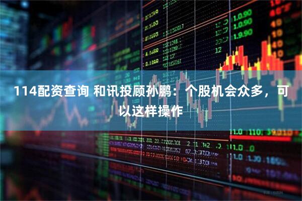 114配资查询 和讯投顾孙鹏：个股机会众多，可以这样操作