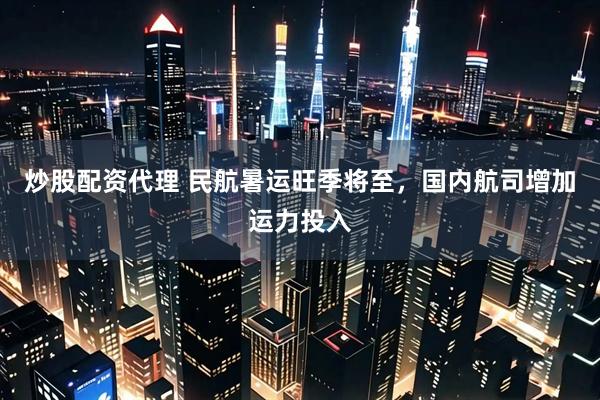 炒股配资代理 民航暑运旺季将至，国内航司增加运力投入