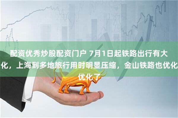 配资优秀炒股配资门户 7月1日起铁路出行有大变化，上海到多地旅行用时明显压缩，金山铁路也优化了