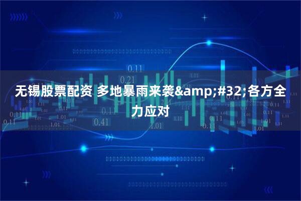 无锡股票配资 多地暴雨来袭&#32;各方全力应对