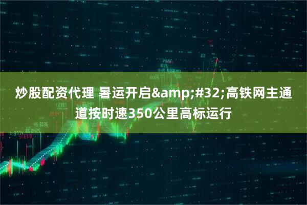 炒股配资代理 暑运开启&#32;高铁网主通道按时速350公里高标运行