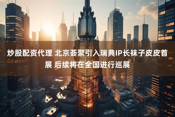 炒股配资代理 北京荟聚引入瑞典IP长袜子皮皮首展 后续将在全国进行巡展