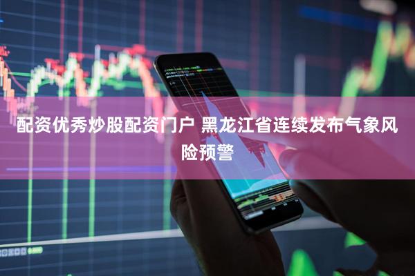 配资优秀炒股配资门户 黑龙江省连续发布气象风险预警
