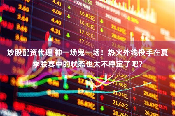 炒股配资代理 神一场鬼一场！热火外线投手在夏季联赛中的状态也太不稳定了吧？