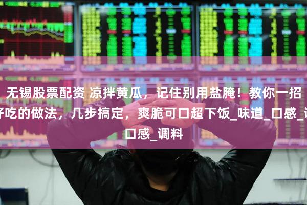 无锡股票配资 凉拌黄瓜，记住别用盐腌！教你一招最好吃的做法，几步搞定，爽脆可口超下饭_味道_口感_调料