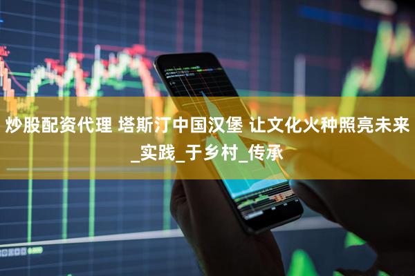 炒股配资代理 塔斯汀中国汉堡 让文化火种照亮未来_实践_于乡村_传承