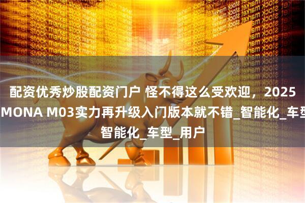 配资优秀炒股配资门户 怪不得这么受欢迎，2025款小鹏MONA M03实力再升级入门版本就不错_智能化_车型_用户
