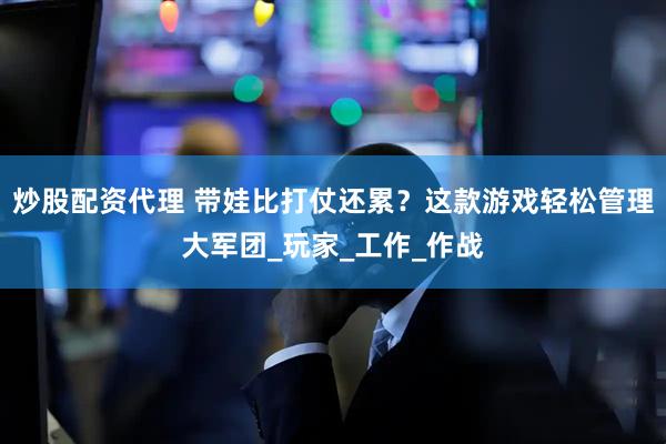 炒股配资代理 带娃比打仗还累？这款游戏轻松管理大军团_玩家_工作_作战