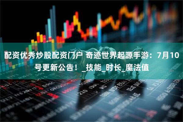 配资优秀炒股配资门户 奇迹世界起源手游：7月10号更新公告！_技能_时长_魔法值
