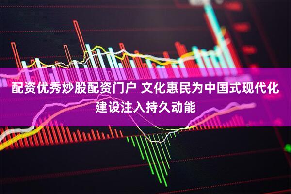 配资优秀炒股配资门户 文化惠民为中国式现代化建设注入持久动能