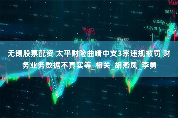 无锡股票配资 太平财险曲靖中支3宗违规被罚 财务业务数据不真实等_相关_胡燕凤_李勇