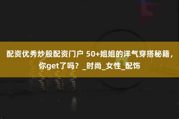 配资优秀炒股配资门户 50+姐姐的洋气穿搭秘籍，你get了吗？_时尚_女性_配饰