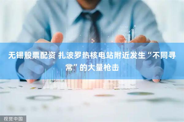 无锡股票配资 扎波罗热核电站附近发生“不同寻常”的大量枪击