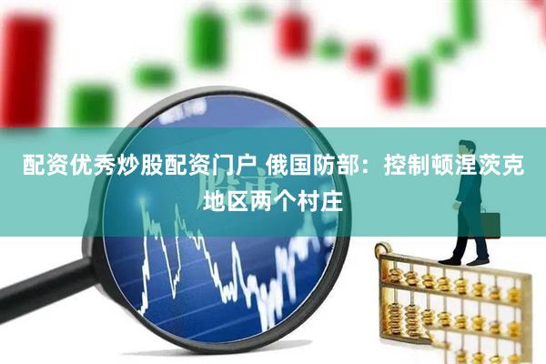 配资优秀炒股配资门户 俄国防部：控制顿涅茨克地区两个村庄