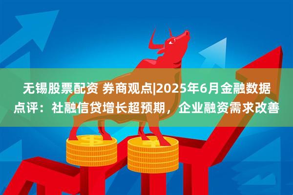 无锡股票配资 券商观点|2025年6月金融数据点评：社融信贷增长超预期，企业融资需求改善