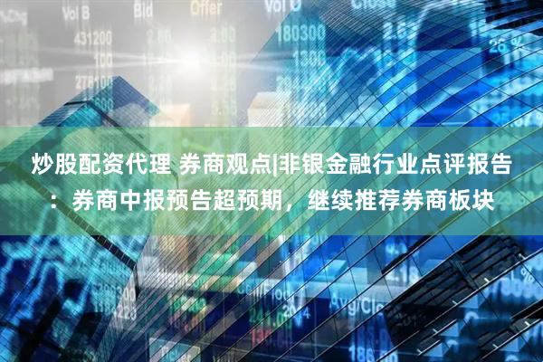 炒股配资代理 券商观点|非银金融行业点评报告：券商中报预告超预期，继续推荐券商板块