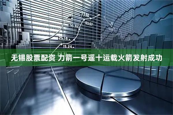 无锡股票配资 力箭一号遥十运载火箭发射成功