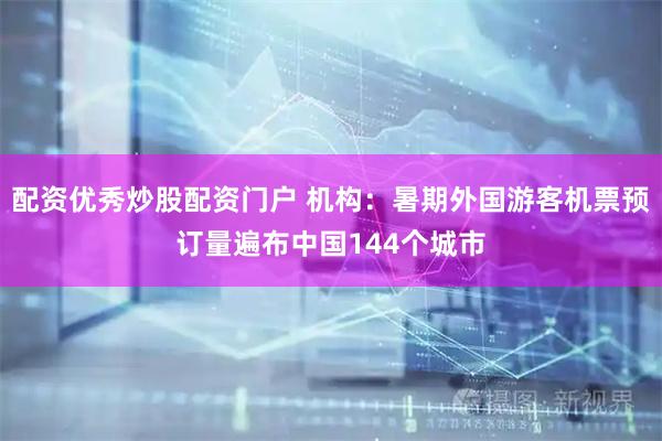 配资优秀炒股配资门户 机构：暑期外国游客机票预订量遍布中国144个城市