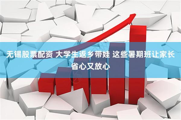 无锡股票配资 大学生返乡带娃 这些暑期班让家长省心又放心