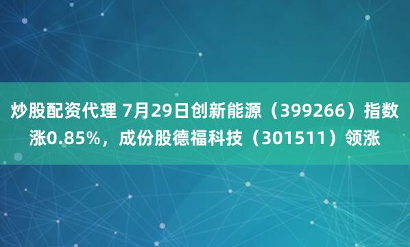 炒股配资代理 7月29日创新能源（399266）指数涨0.85%，成份股德福科技（301511）领涨