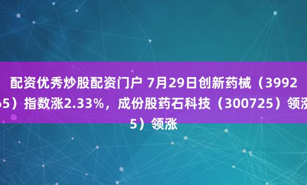 配资优秀炒股配资门户 7月29日创新药械（399265）指数涨2.33%，成份股药石科技（300725）领涨