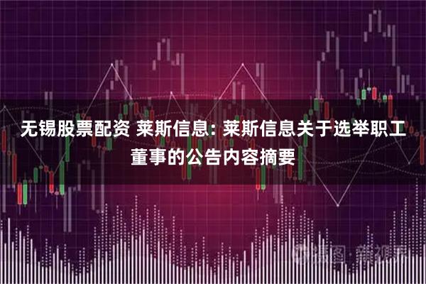 无锡股票配资 莱斯信息: 莱斯信息关于选举职工董事的公告内容摘要
