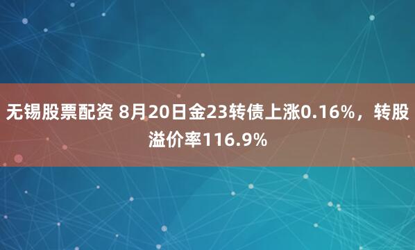 无锡股票配资 8月20日金23转债上涨0.16%，转股溢价率116.9%