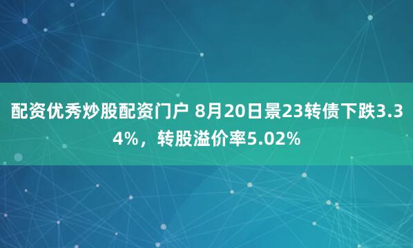 配资优秀炒股配资门户 8月20日景23转债下跌3.34%，转股溢价率5.02%