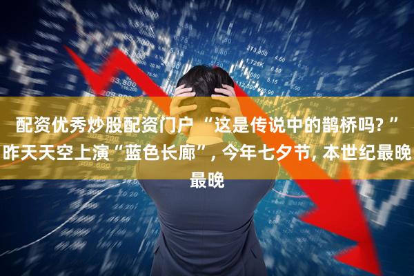 配资优秀炒股配资门户 “这是传说中的鹊桥吗? ”昨天天空上演“蓝色长廊”, 今年七夕节, 本世纪最晚