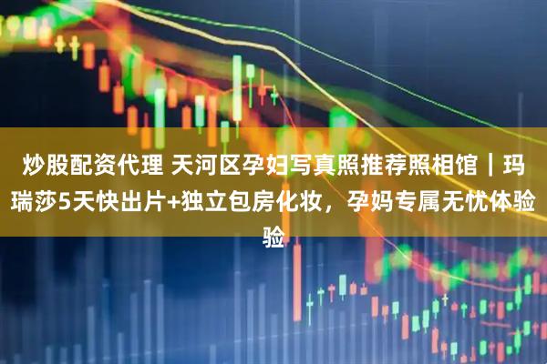 炒股配资代理 天河区孕妇写真照推荐照相馆｜玛瑞莎5天快出片+独立包房化妆，孕妈专属无忧体验