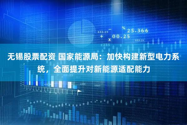 无锡股票配资 国家能源局：加快构建新型电力系统，全面提升对新能源适配能力