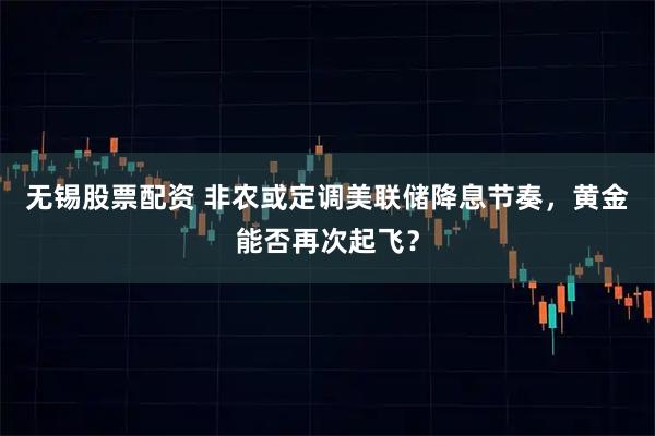 无锡股票配资 非农或定调美联储降息节奏,黄金能否再次起飞?