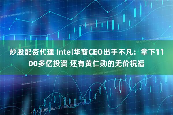 炒股配资代理 Intel华裔CEO出手不凡：拿下1100多亿投资 还有黄仁勋的无价祝福