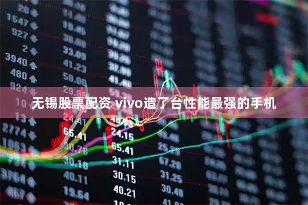 无锡股票配资 vivo造了台性能最强的手机