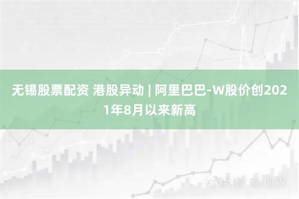 无锡股票配资 港股异动 | 阿里巴巴-W股价创2021年8月以来新高