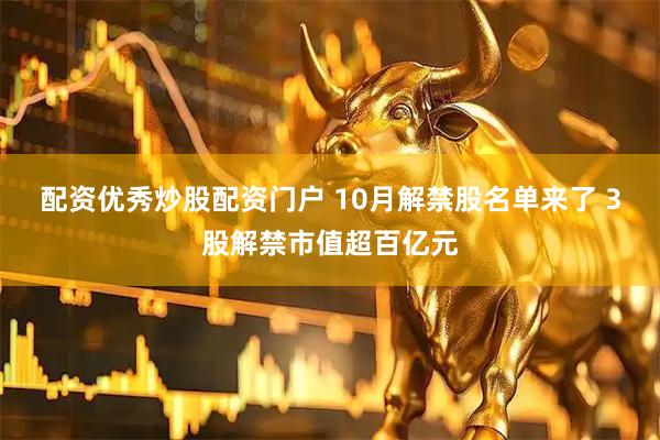 配资优秀炒股配资门户 10月解禁股名单来了 3股解禁市值超百亿元