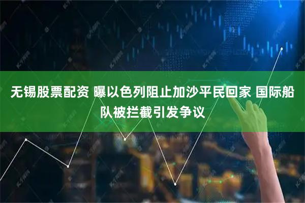 无锡股票配资 曝以色列阻止加沙平民回家 国际船队被拦截引发争议