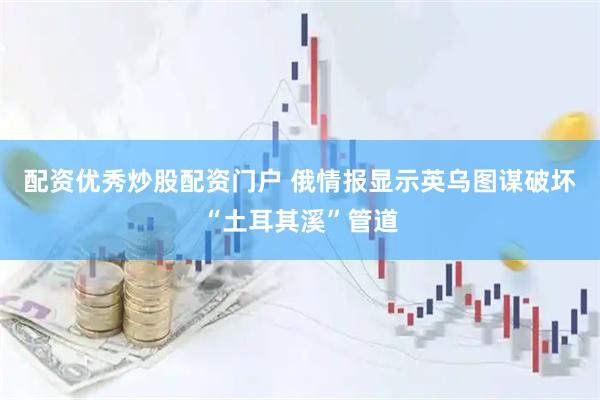 配资优秀炒股配资门户 俄情报显示英乌图谋破坏“土耳其溪”管道