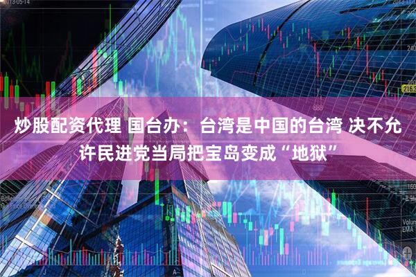 炒股配资代理 国台办：台湾是中国的台湾 决不允许民进党当局把宝岛变成“地狱”