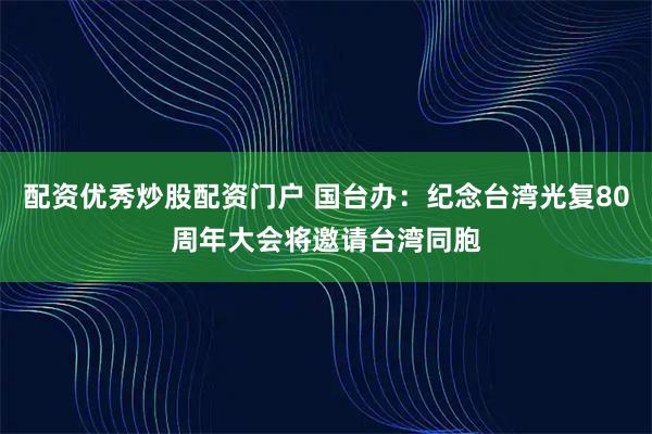 配资优秀炒股配资门户 国台办：纪念台湾光复80周年大会将邀请台湾同胞